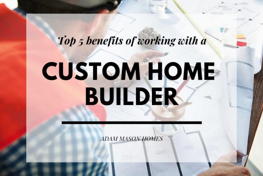 Top 5 benefits of working with a custom home builder