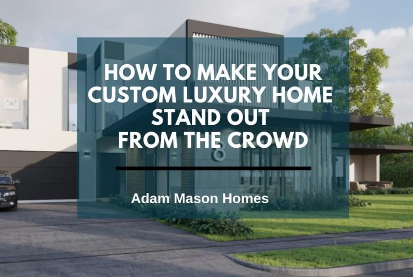 How to make your custom luxury home stand out from the crowd