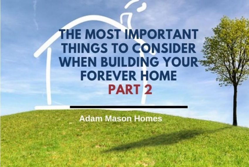 The most important things to consider when building your forever home - part 2
